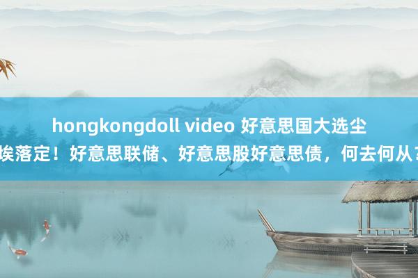 hongkongdoll video 好意思国大选尘埃落定！好意思联储、好意思股好意思债，何去何从？