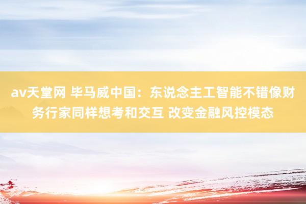 av天堂网 毕马威中国：东说念主工智能不错像财务行家同样想考和交互 改变金融风控模态