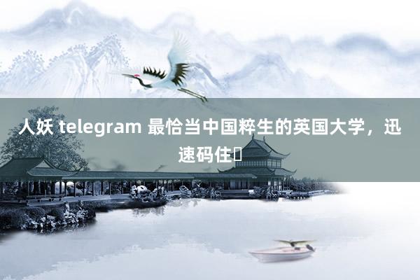 人妖 telegram 最恰当中国粹生的英国大学，迅速码住❗