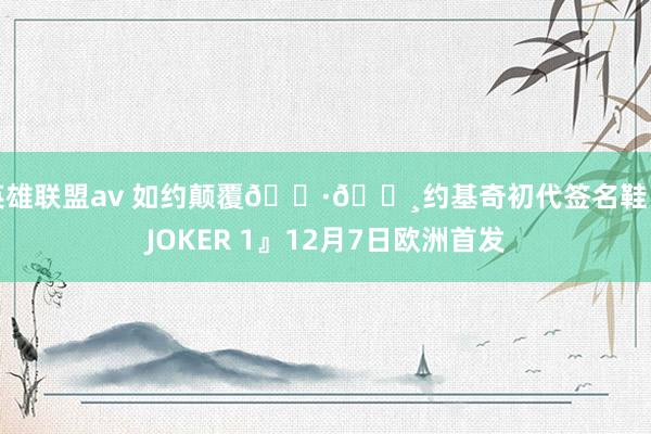 英雄联盟av 如约颠覆🇷🇸约基奇初代签名鞋『JOKER 1』12月7日欧洲首发