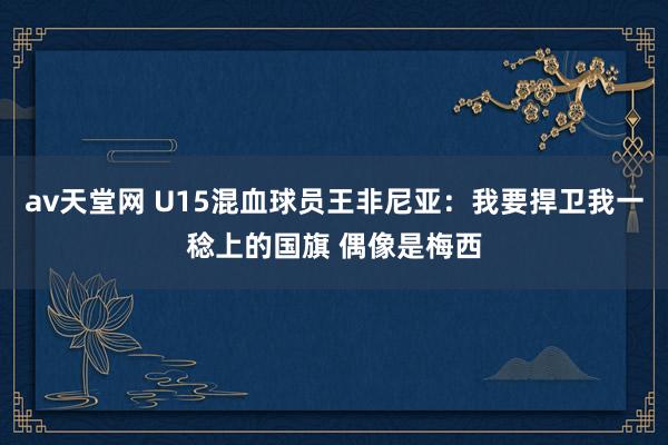 av天堂网 U15混血球员王非尼亚：我要捍卫我一稔上的国旗 偶像是梅西