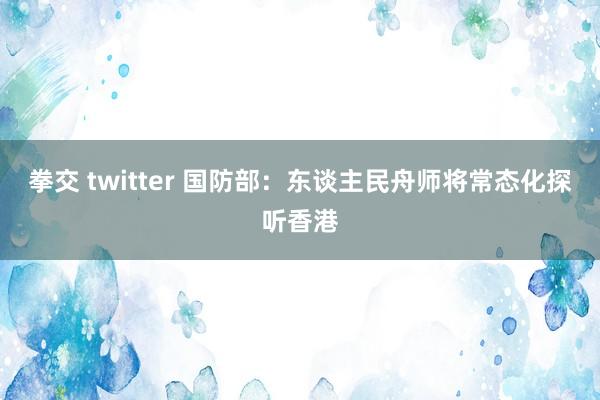 拳交 twitter 国防部：东谈主民舟师将常态化探听香港