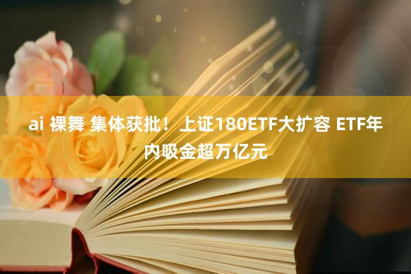 ai 裸舞 集体获批！上证180ETF大扩容 ETF年内吸金超万亿元