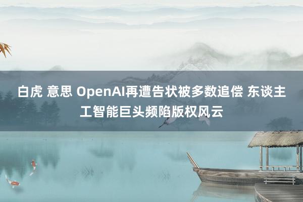 白虎 意思 OpenAI再遭告状被多数追偿 东谈主工智能巨头频陷版权风云