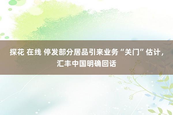 探花 在线 停发部分居品引来业务“关门”估计，汇丰中国明确回话