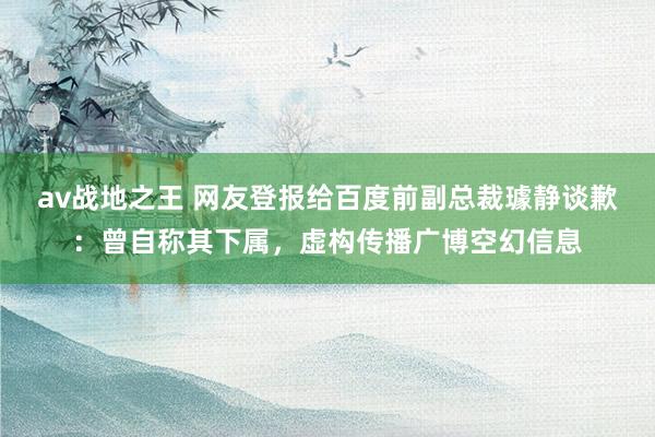 av战地之王 网友登报给百度前副总裁璩静谈歉：曾自称其下属，虚构传播广博空幻信息