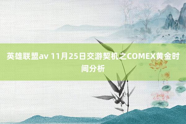 英雄联盟av 11月25日交游契机之COMEX黄金时间分析