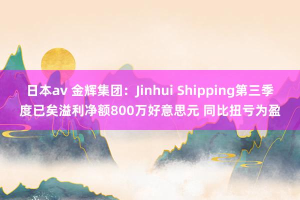 日本av 金辉集团：Jinhui Shipping第三季度已矣溢利净额800万好意思元 同比扭亏为盈