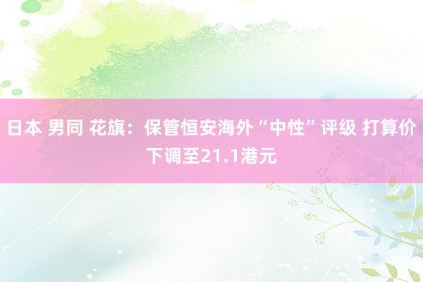 日本 男同 花旗：保管恒安海外“中性”评级 打算价下调至21.1港元