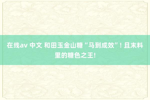 在线av 中文 和田玉金山糖“马到成效”! 且末料里的糖色之王!