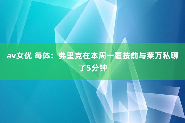 av女优 每体：弗里克在本周一覆按前与莱万私聊了5分钟