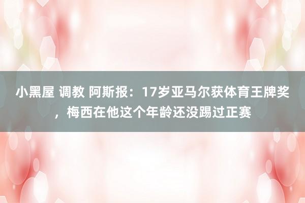 小黑屋 调教 阿斯报：17岁亚马尔获体育王牌奖，梅西在他这个年龄还没踢过正赛