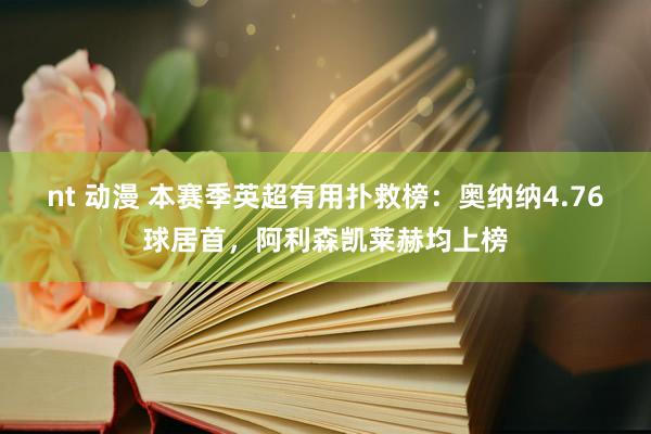 nt 动漫 本赛季英超有用扑救榜：奥纳纳4.76球居首，阿利森凯莱赫均上榜