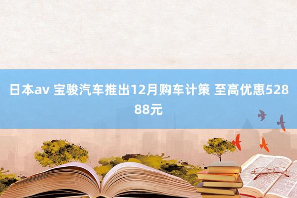 日本av 宝骏汽车推出12月购车计策 至高优惠52888元