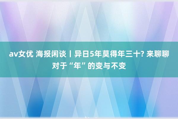 av女优 海报闲谈丨异日5年莫得年三十? 来聊聊对于“年”的变与不变