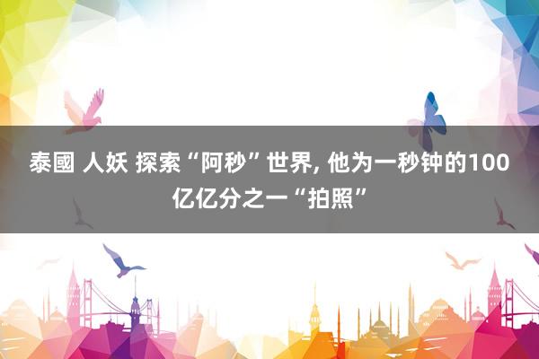 泰國 人妖 探索“阿秒”世界， 他为一秒钟的100亿亿分之一“拍照”