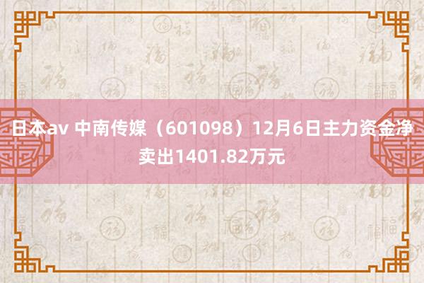 日本av 中南传媒（601098）12月6日主力资金净卖出1401.82万元