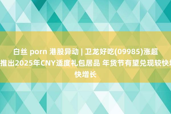 白丝 porn 港股异动 | 卫龙好吃(09985)涨超6% 推出2025年CNY适度礼包居品 年货节有望兑现较快增长