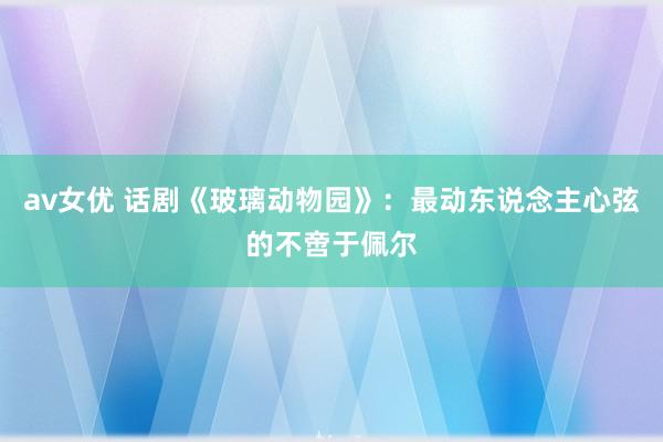 av女优 话剧《玻璃动物园》：最动东说念主心弦的不啻于佩尔