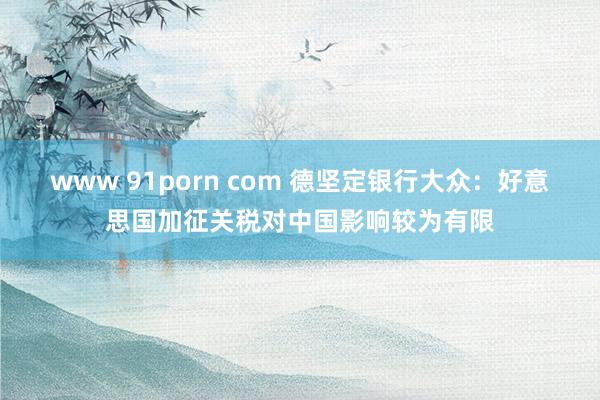 www 91porn com 德坚定银行大众：好意思国加征关税对中国影响较为有限