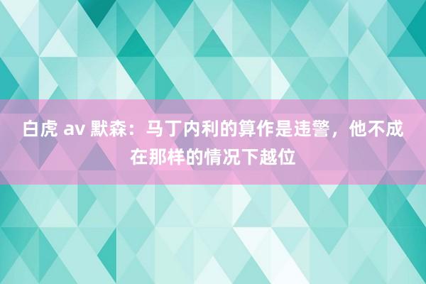 白虎 av 默森：马丁内利的算作是违警，他不成在那样的情况下越位