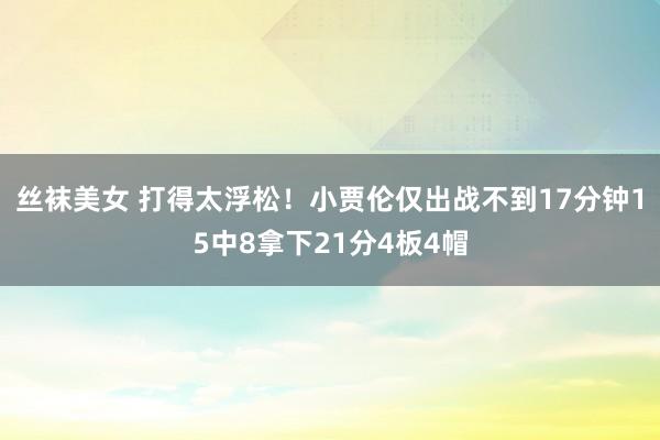 丝袜美女 打得太浮松！小贾伦仅出战不到17分钟15中8拿下21分4板4帽