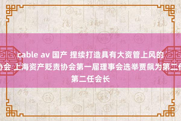 cable av 国产 捏续打造具有大资管上风的脾性协会 上海资产贬责协会第一届理事会选举贾飙为第二任会长