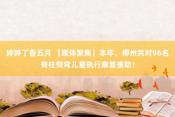 婷婷丁香五月 【媒体聚焦】本年，柳州共对96名脊柱侧弯儿童执行康复援助！