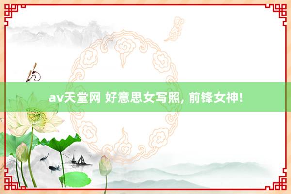 av天堂网 好意思女写照， 前锋女神!