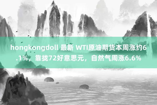 hongkongdoll 最新 WTI原油期货本周涨约6.1%，靠拢72好意思元，自然气周涨6.6%