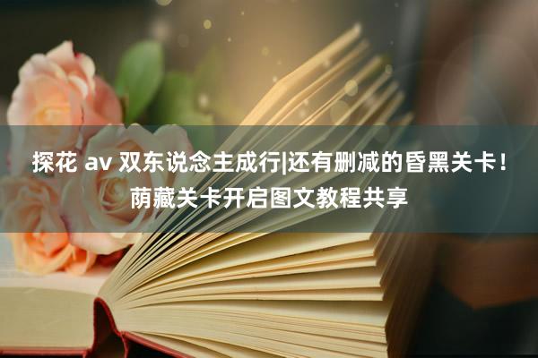 探花 av 双东说念主成行|还有删减的昏黑关卡！荫藏关卡开启图文教程共享