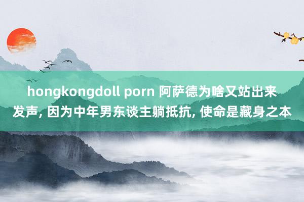 hongkongdoll porn 阿萨德为啥又站出来发声， 因为中年男东谈主躺抵抗， 使命是藏身之本