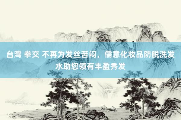 台灣 拳交 不再为发丝苦闷，儒意化妆品防脱洗发水助您领有丰盈秀发