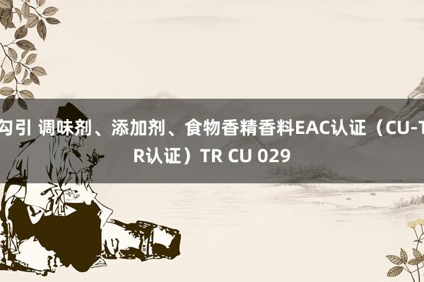 勾引 调味剂、添加剂、食物香精香料EAC认证（CU-TR认证）TR CU 029