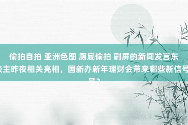 偷拍自拍 亚洲色图 厕底偷拍 刷屏的新闻发言东谈主昨夜相关亮相，国新办新年理财会带来哪些新信号？