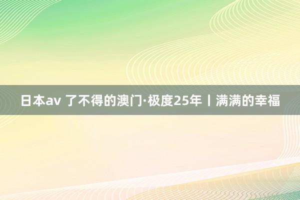 日本av 了不得的澳门·极度25年丨满满的幸福