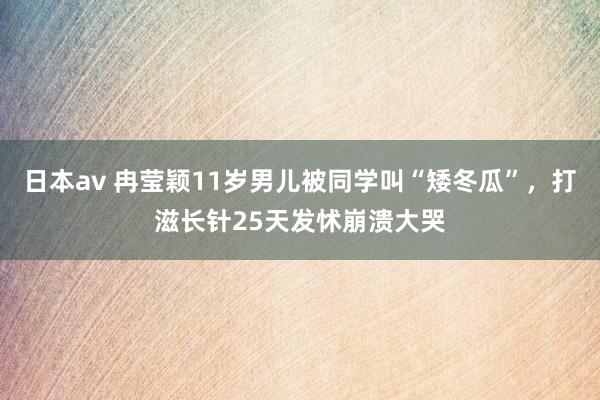 日本av 冉莹颖11岁男儿被同学叫“矮冬瓜”，打滋长针25天发怵崩溃大哭