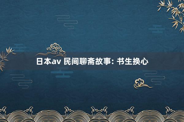 日本av 民间聊斋故事: 书生换心