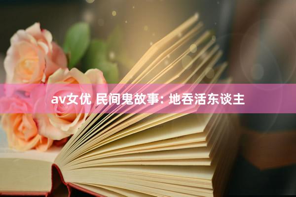 av女优 民间鬼故事: 地吞活东谈主