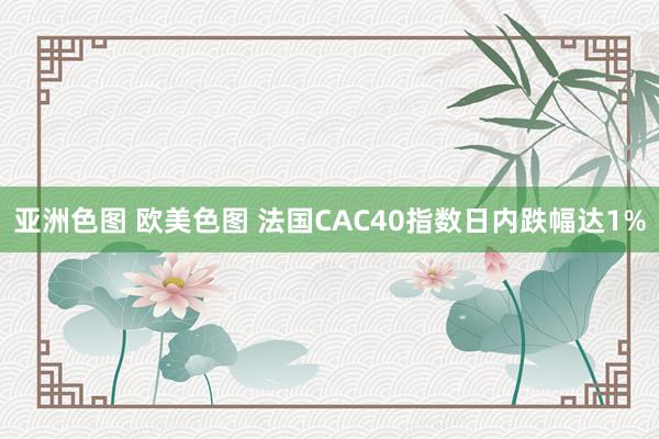 亚洲色图 欧美色图 法国CAC40指数日内跌幅达1%