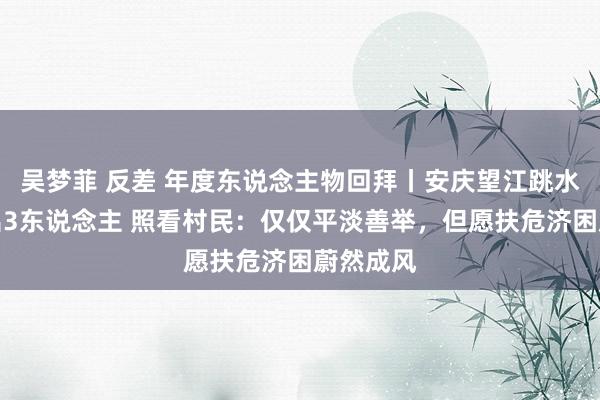 吴梦菲 反差 年度东说念主物回拜丨安庆望江跳水砸车救出3东说念主 照看村民：仅仅平淡善举，但愿扶危济困蔚然成风