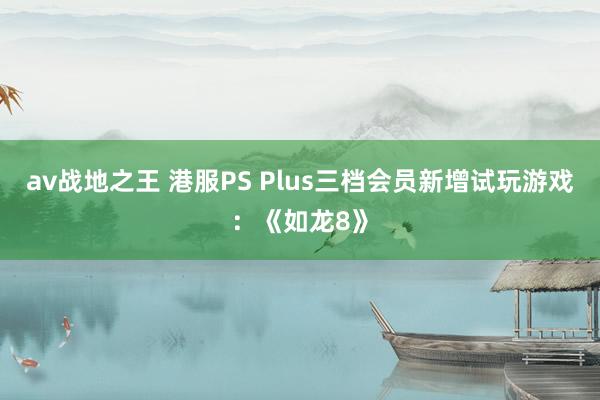 av战地之王 港服PS Plus三档会员新增试玩游戏：《如龙8》