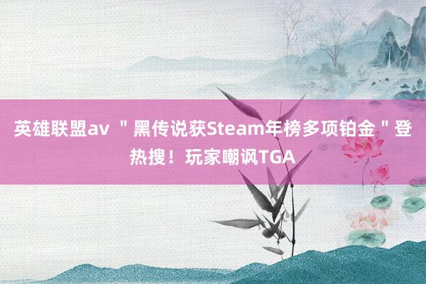 英雄联盟av ＂黑传说获Steam年榜多项铂金＂登热搜！玩家嘲讽TGA