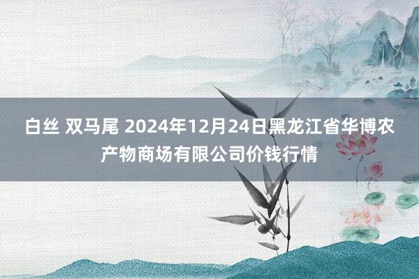 白丝 双马尾 2024年12月24日黑龙江省华博农产物商场有限公司价钱行情