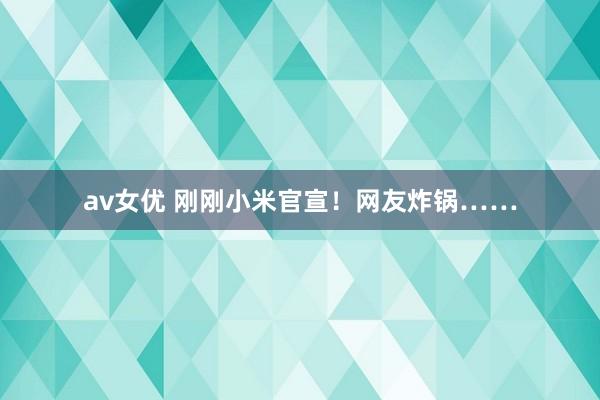 av女优 刚刚小米官宣！网友炸锅……