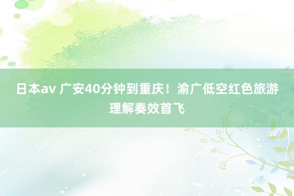 日本av 广安40分钟到重庆！渝广低空红色旅游理解奏效首飞