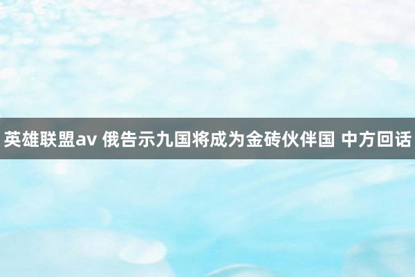 英雄联盟av 俄告示九国将成为金砖伙伴国 中方回话