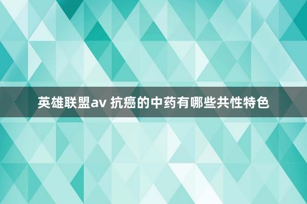 英雄联盟av 抗癌的中药有哪些共性特色