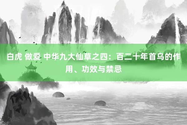 白虎 做爱 中华九大仙草之四：百二十年首乌的作用、功效与禁忌