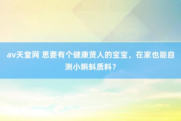 av天堂网 思要有个健康贤人的宝宝，在家也能自测小蝌蚪质料？